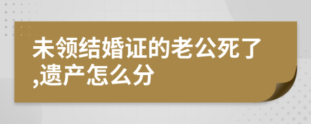 未领结婚证的老公死了,遗产怎么分