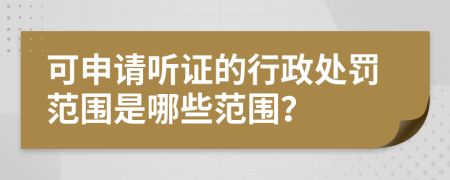 可申请听证的行政处罚范围是哪些范围？