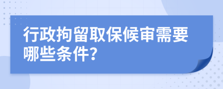 行政拘留取保候审需要哪些条件？