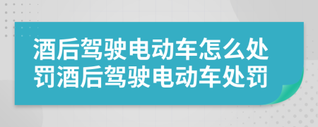 酒后驾驶电动车怎么处罚酒后驾驶电动车处罚