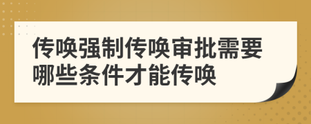 传唤强制传唤审批需要哪些条件才能传唤