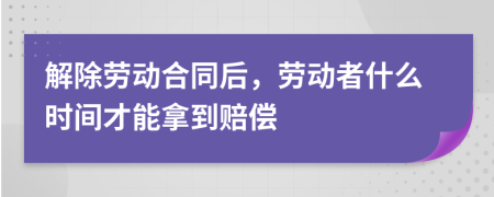 解除劳动合同后，劳动者什么时间才能拿到赔偿