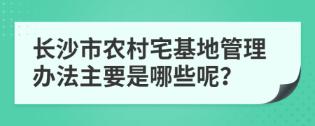 长沙市农村宅基地管理办法主要是哪些呢？