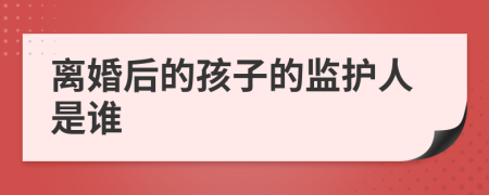 离婚后的孩子的监护人是谁