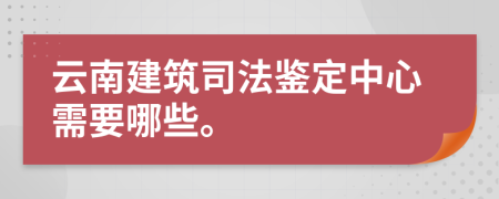 云南建筑司法鉴定中心需要哪些。