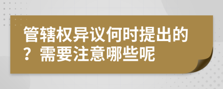 管辖权异议何时提出的？需要注意哪些呢