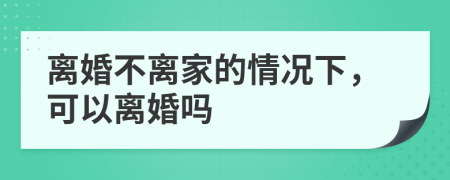 离婚不离家的情况下，可以离婚吗