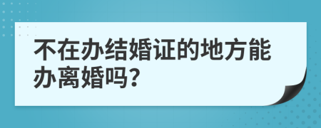 不在办结婚证的地方能办离婚吗？