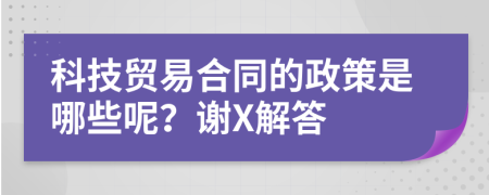 科技贸易合同的政策是哪些呢？谢X解答