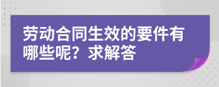 劳动合同生效的要件有哪些呢？求解答