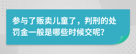 参与了贩卖儿童了，判刑的处罚金一般是哪些时候交呢？