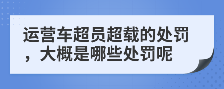 运营车超员超载的处罚，大概是哪些处罚呢