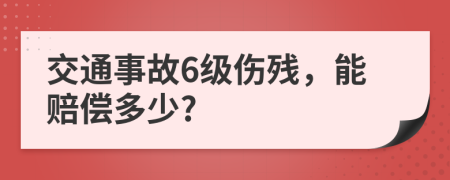 交通事故6级伤残，能赔偿多少?