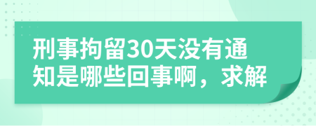 刑事拘留30天没有通知是哪些回事啊，求解