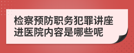 检察预防职务犯罪讲座进医院内容是哪些呢