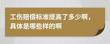 工伤赔偿标准提高了多少啊，具体是哪些样的啊