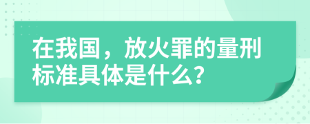 在我国，放火罪的量刑标准具体是什么？