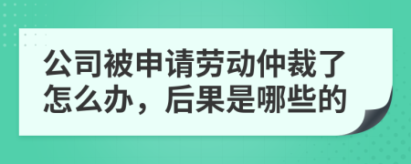 公司被申请劳动仲裁了怎么办，后果是哪些的