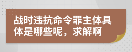 战时违抗命令罪主体具体是哪些呢，求解啊