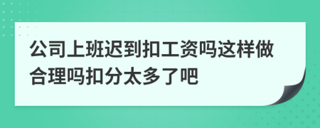 公司上班迟到扣工资吗这样做合理吗扣分太多了吧