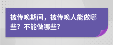 被传唤期间，被传唤人能做哪些？不能做哪些？