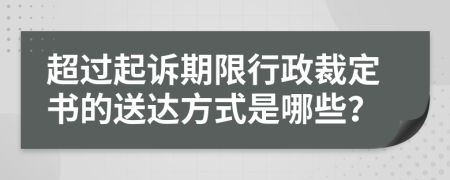 超过起诉期限行政裁定书的送达方式是哪些？