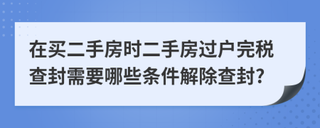 在买二手房时二手房过户完税查封需要哪些条件解除查封?