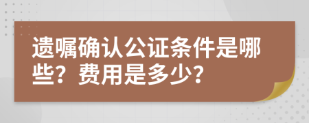 遗嘱确认公证条件是哪些？费用是多少？