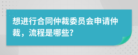 想进行合同仲裁委员会申请仲裁，流程是哪些？