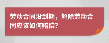 劳动合同没到期，解除劳动合同应该如何赔偿？