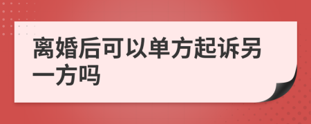 离婚后可以单方起诉另一方吗