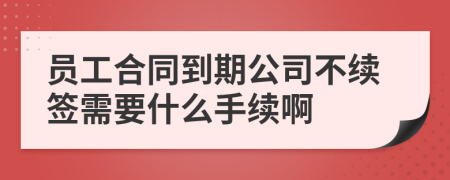员工合同到期公司不续签需要什么手续啊