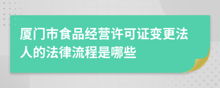 厦门市食品经营许可证变更法人的法律流程是哪些