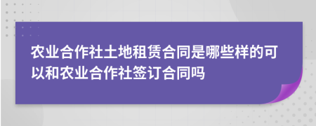 农业合作社土地租赁合同是哪些样的可以和农业合作社签订合同吗