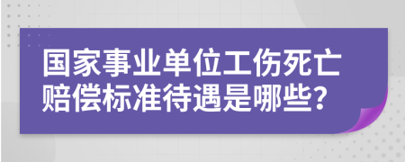 国家事业单位工伤死亡赔偿标准待遇是哪些？