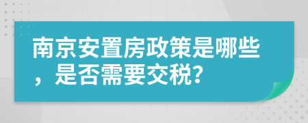 南京安置房政策是哪些，是否需要交税？