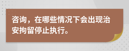 咨询，在哪些情况下会出现治安拘留停止执行。