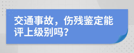 交通事故，伤残鉴定能评上级别吗？