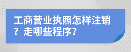 工商营业执照怎样注销？走哪些程序？