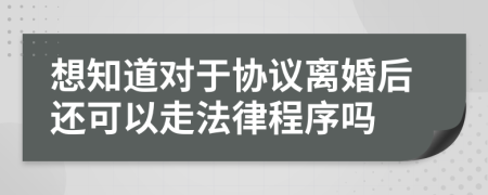想知道对于协议离婚后还可以走法律程序吗