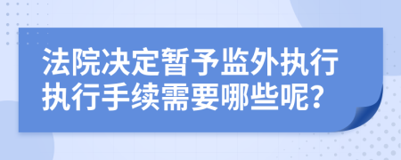 法院决定暂予监外执行执行手续需要哪些呢？