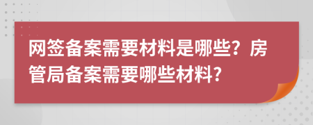 网签备案需要材料是哪些？房管局备案需要哪些材料?