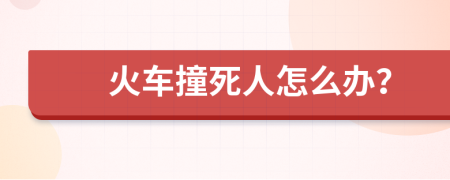 火车撞死人怎么办？