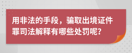 用非法的手段，骗取出境证件罪司法解释有哪些处罚呢？