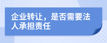 企业转让，是否需要法人承担责任