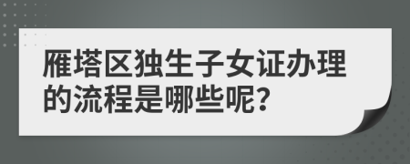 雁塔区独生子女证办理的流程是哪些呢？