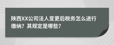 陕西XX公司法人变更后税务怎么进行缴纳？其规定是哪些？