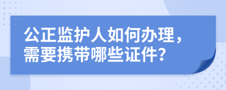 公正监护人如何办理，需要携带哪些证件？