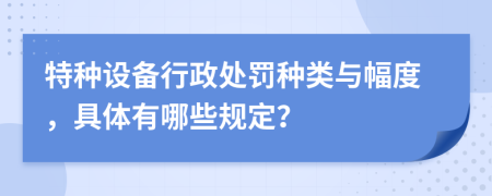 特种设备行政处罚种类与幅度，具体有哪些规定？