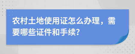 农村土地使用证怎么办理，需要哪些证件和手续？